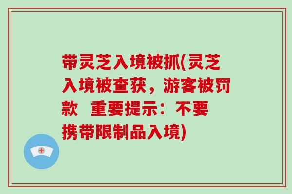 带灵芝入境被抓(灵芝入境被查获,游客被罚款 重要提示:不要携带限制品入境)-第1张图片-灵芝大师 带灵芝入境被抓(灵芝入境被查获,游客被罚款 重要提示:不要携带限制品入境)-第1张图片-灵芝大师