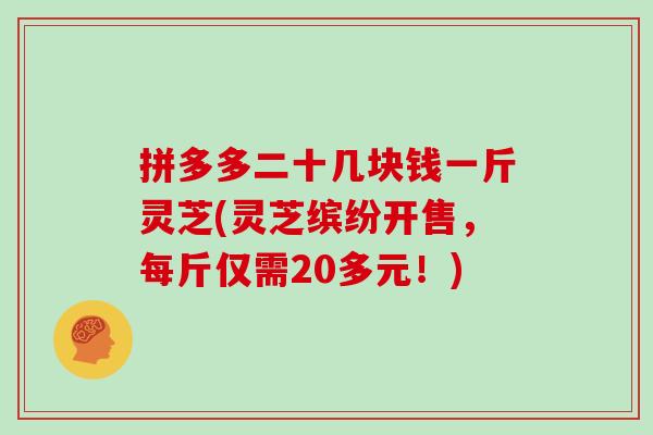 拼多多二十几块钱一斤灵芝(灵芝缤纷开售，每斤仅需20多元！)
