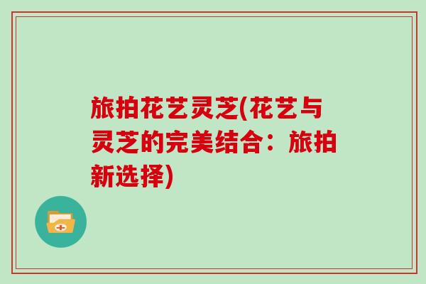 旅拍花艺灵芝(花艺与灵芝的完美结合：旅拍新选择)