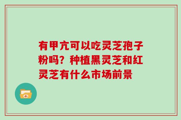 有甲亢可以吃灵芝孢子粉吗？种植黑灵芝和红灵芝有什么市场前景