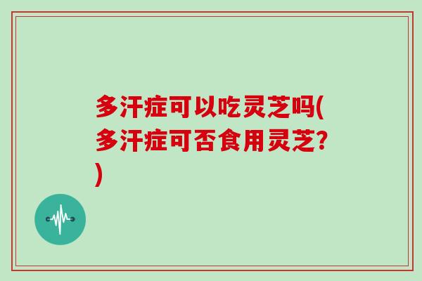 多汗症可以吃灵芝吗(多汗症可否食用灵芝？)