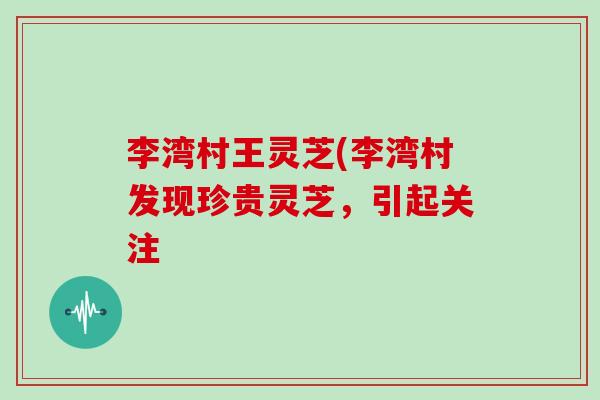 李湾村王灵芝(李湾村发现珍贵灵芝，引起关注