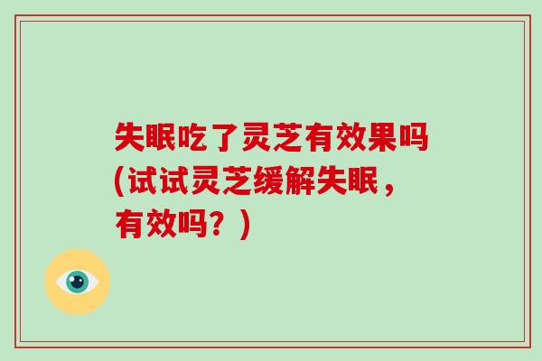 失眠吃了灵芝有效果吗(试试灵芝缓解失眠，有效吗？)