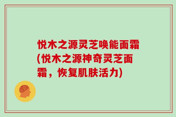 悦木之源灵芝唤能面霜(悦木之源神奇灵芝面霜,恢复肌肤活力)-第1张图片-灵芝大师 悦木之源灵芝唤能面霜(悦木之源神奇灵芝面霜,恢复肌肤活力)-第1张图片-灵芝大师