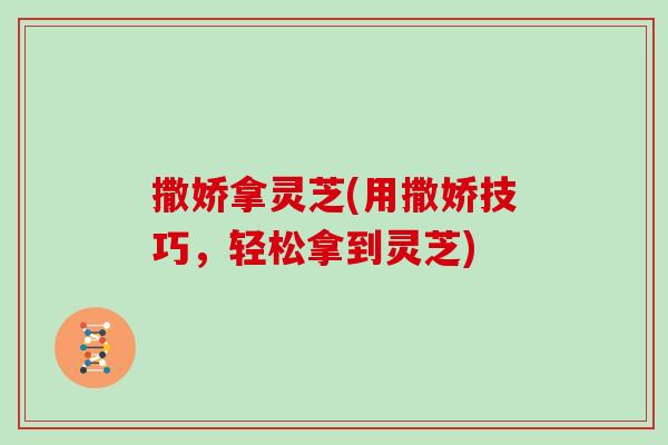 撒娇拿灵芝(用撒娇技巧，轻松拿到灵芝)