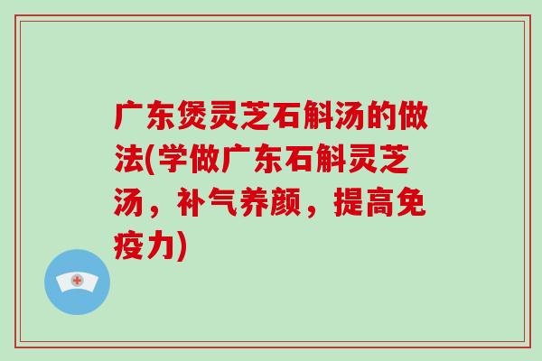 广东煲灵芝石斛汤的做法(学做广东石斛灵芝汤，补气养颜，提高免疫力)