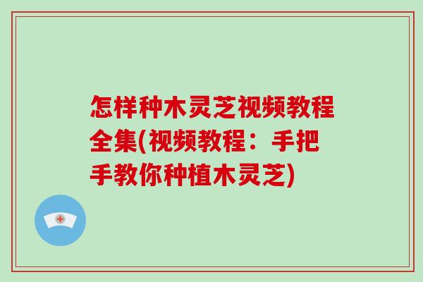 怎样种木灵芝视频教程全集(视频教程：手把手教你种植木灵芝)