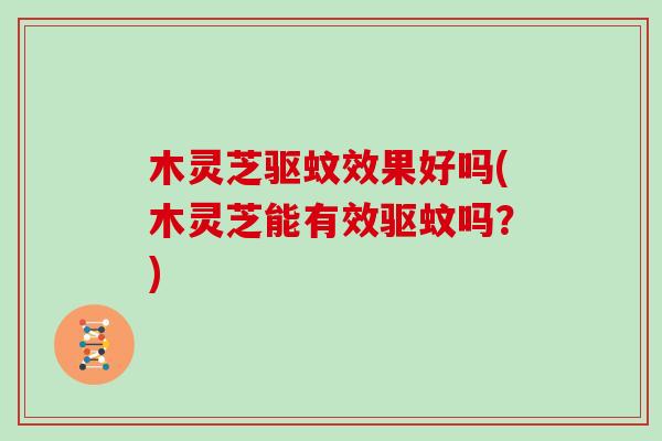 木灵芝驱蚊效果好吗(木灵芝能有效驱蚊吗？)