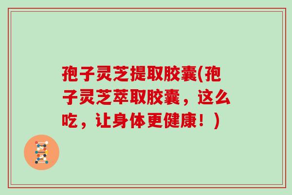 孢子灵芝提取胶囊(孢子灵芝萃取胶囊，这么吃，让身体更健康！)