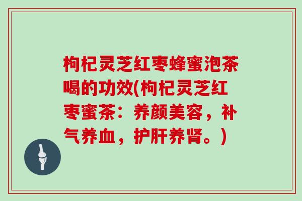 枸杞灵芝红枣蜂蜜泡茶喝的功效(枸杞灵芝红枣蜜茶：养颜美容，补气养血，护肝养肾。)