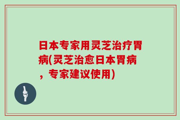 日本专家用灵芝治疗胃病(灵芝治愈日本胃病，专家建议使用)