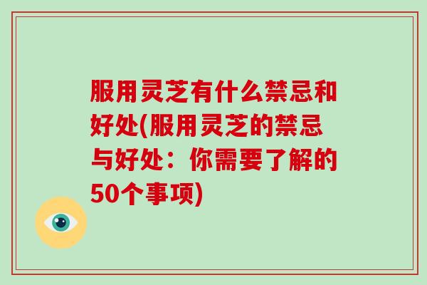 服用灵芝有什么禁忌和好处(服用灵芝的禁忌与好处：你需要了解的50个事项)
