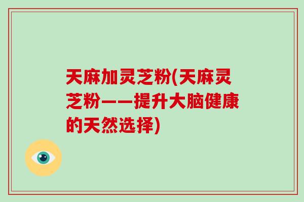 天麻加灵芝粉(天麻灵芝粉——提升大脑健康的天然选择)-第1张图片-灵芝大师 天麻加灵芝粉(天麻灵芝粉——提升大脑健康的天然选择)-第1张图片-灵芝大师