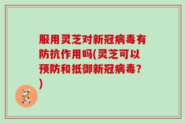 服用灵芝对新冠病毒有防抗作用吗(灵芝可以预防和抵御新冠病毒？)