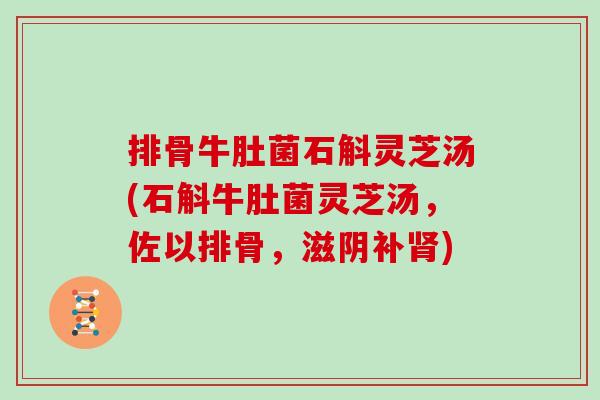 排骨牛肚菌石斛灵芝汤(石斛牛肚菌灵芝汤，佐以排骨，滋阴补肾)
