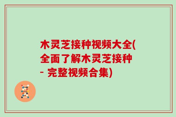 木灵芝接种视频大全(全面了解木灵芝接种 - 完整视频合集)