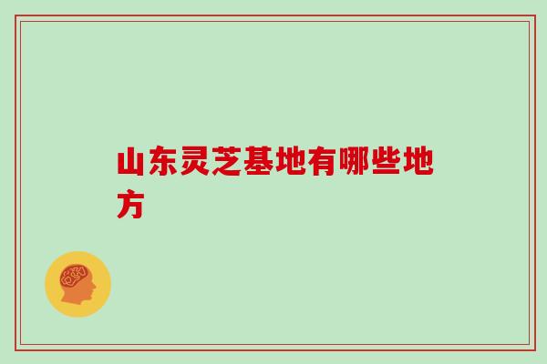 山东灵芝基地有哪些地方