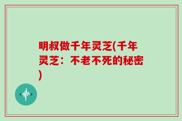 明叔做千年灵芝(千年灵芝：不老不死的秘密)