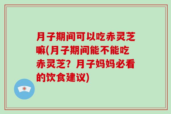 月子期间可以吃赤灵芝嘛(月子期间能不能吃赤灵芝？月子妈妈必看的饮食建议)