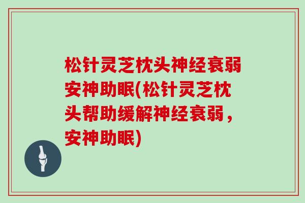 松针灵芝枕头神经衰弱安神助眠(松针灵芝枕头帮助缓解神经衰弱，安神助眠)