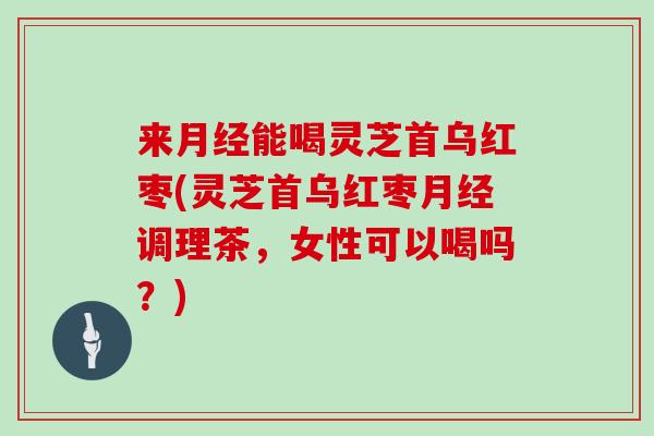 来月经能喝灵芝首乌红枣(灵芝首乌红枣月经调理茶,女性可以喝吗?)-第1张图片-灵芝大师 来月经能喝灵芝首乌红枣(灵芝首乌红枣月经调理茶,女性可以喝吗?)-第1张图片-灵芝大师