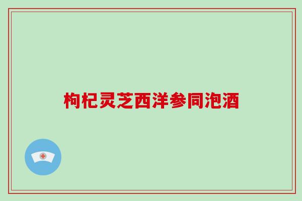枸杞灵芝西洋参同泡酒