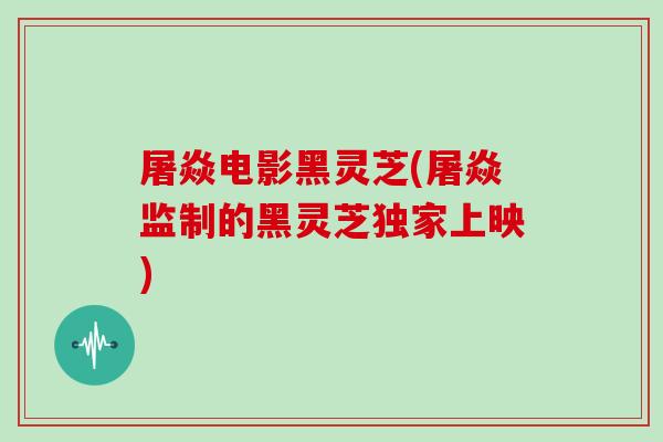 屠焱电影黑灵芝(屠焱监制的黑灵芝独家上映)