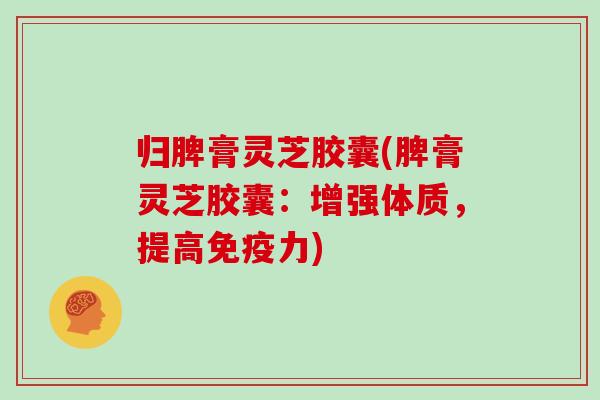 归脾膏灵芝胶囊(脾膏灵芝胶囊：增强体质，提高免疫力)