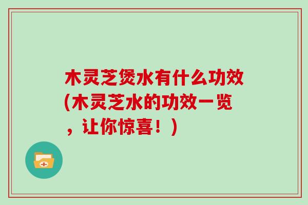 木灵芝煲水有什么功效(木灵芝水的功效一览，让你惊喜！)