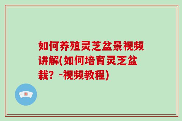 如何养殖灵芝盆景视频讲解(如何培育灵芝盆栽？-视频教程)