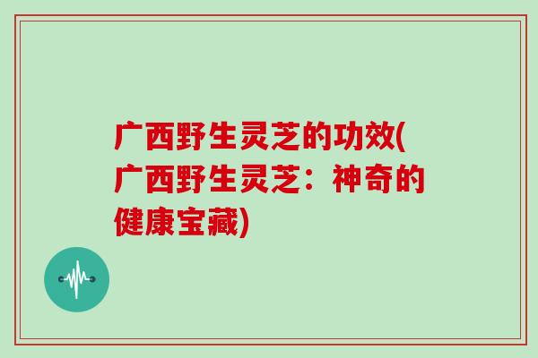 广西野生灵芝的功效(广西野生灵芝：神奇的健康宝藏)