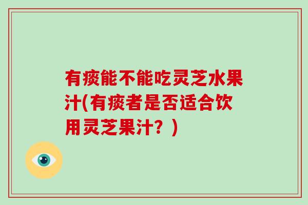 有痰能不能吃灵芝水果汁(有痰者是否适合饮用灵芝果汁？)