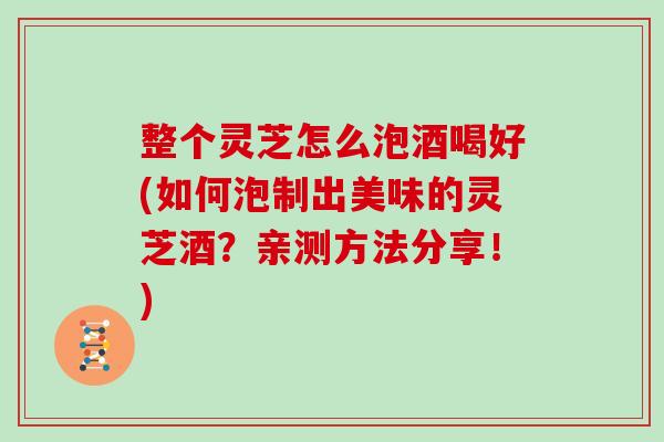 整个灵芝怎么泡酒喝好(如何泡制出美味的灵芝酒？亲测方法分享！)