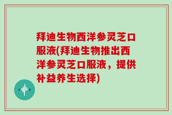 拜迪生物西洋参灵芝口服液(拜迪生物推出西洋参灵芝口服液，提供补益养生选择)