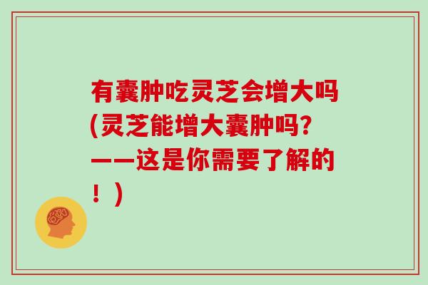 有囊肿吃灵芝会增大吗(灵芝能增大囊肿吗？——这是你需要了解的！)