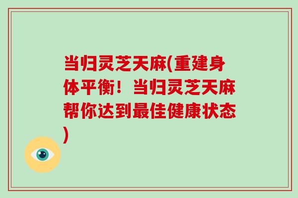 当归灵芝天麻(重建身体平衡！当归灵芝天麻帮你达到最佳健康状态)