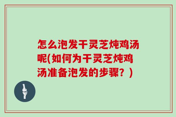 怎么泡发干灵芝炖鸡汤呢(如何为干灵芝炖鸡汤准备泡发的步骤？)