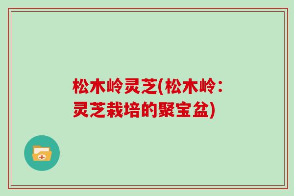 松木岭灵芝(松木岭：灵芝栽培的聚宝盆)