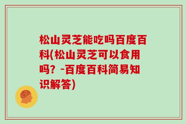 松山灵芝能吃吗百度百科(松山灵芝可以食用吗？-百度百科简易知识解答)