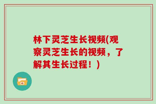 林下灵芝生长视频(观察灵芝生长的视频，了解其生长过程！)