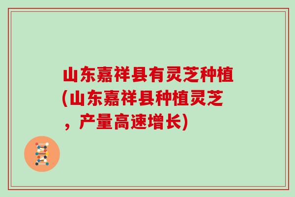 山东嘉祥县有灵芝种植(山东嘉祥县种植灵芝，产量高速增长)