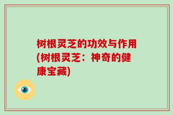树根灵芝的功效与作用(树根灵芝：神奇的健康宝藏)