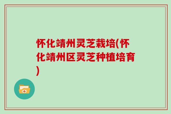 怀化靖州灵芝栽培(怀化靖州区灵芝种植培育)