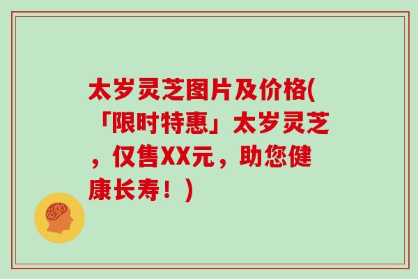 太岁灵芝图片及价格(「限时特惠」太岁灵芝，仅售XX元，助您健康长寿！)
