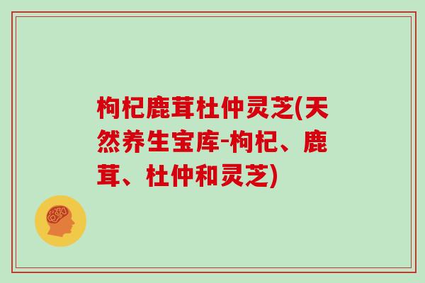 枸杞鹿茸杜仲灵芝(天然养生宝库-枸杞、鹿茸、杜仲和灵芝)-第1张图片-灵芝大师 枸杞鹿茸杜仲灵芝(天然养生宝库-枸杞、鹿茸、杜仲和灵芝)-第1张图片-灵芝大师
