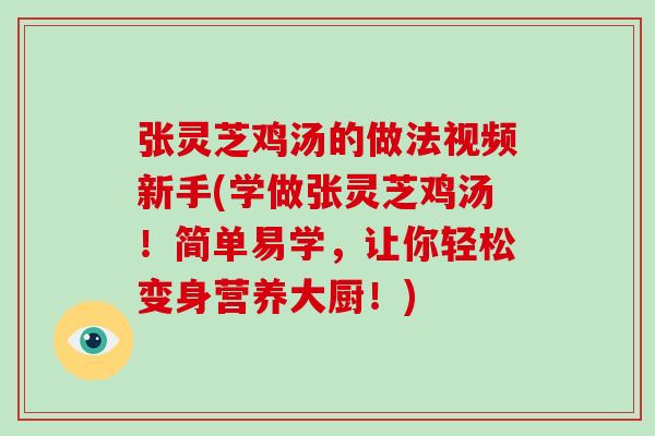 张灵芝鸡汤的做法视频新手(学做张灵芝鸡汤！简单易学，让你轻松变身营养大厨！)