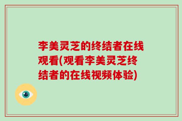 李美灵芝的终结者在线观看(观看李美灵芝终结者的在线视频体验)