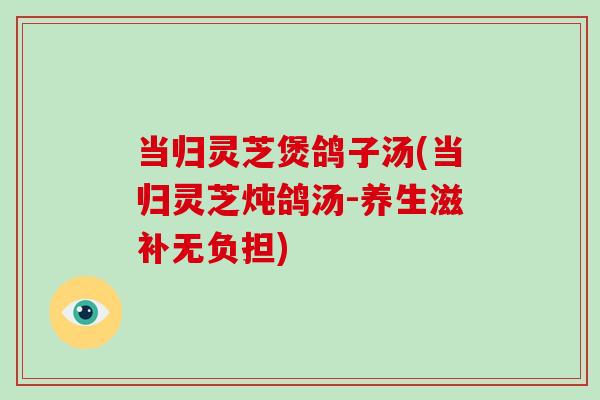 当归灵芝煲鸽子汤(当归灵芝炖鸽汤-养生滋补无负担)