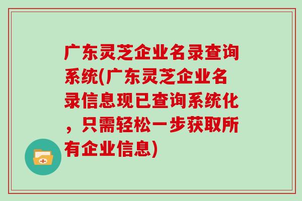 广东灵芝企业名录查询系统(广东灵芝企业名录信息现已查询系统化，只需轻松一步获取所有企业信息)