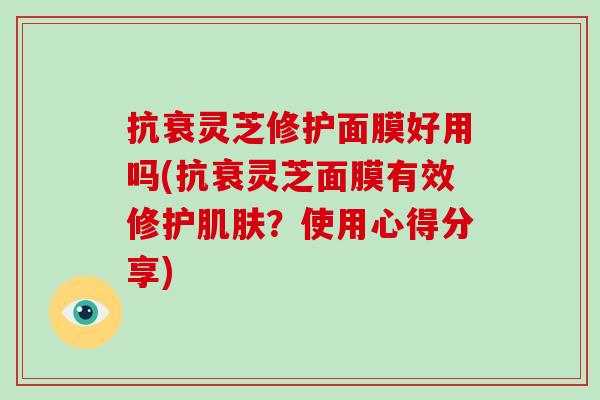 抗衰灵芝修护面膜好用吗(抗衰灵芝面膜有效修护肌肤？使用心得分享)-第1张图片-灵芝大师
